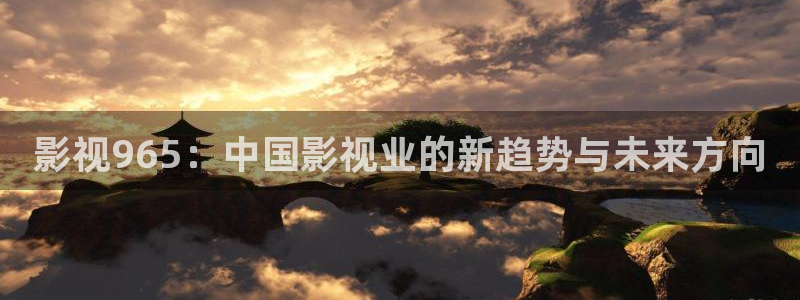 欧美影院|超棒大片：影视965：中国影视业的新趋势与未来方向