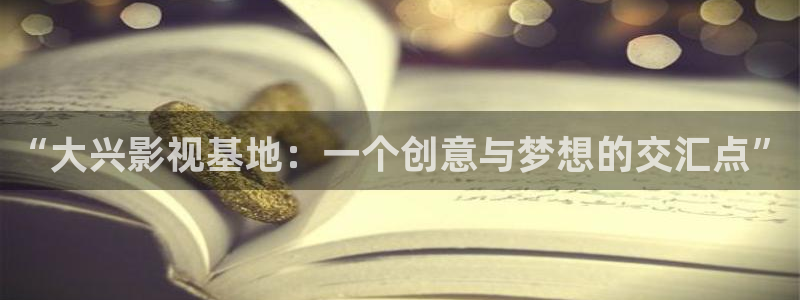 色悠悠欧美影院：“大兴影视基地：一个创意与梦想的交汇点”