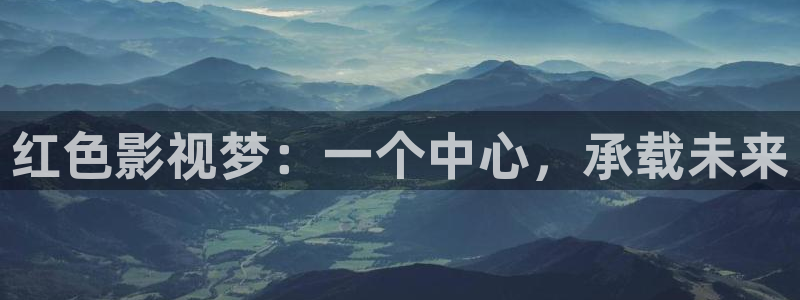 欧美影院电影大全：红色影视梦：一个中心，承载未来