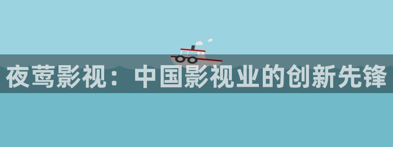 伊人欧美影院：夜莺影视：中国影视业的创新先锋