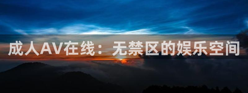 欧美影院hd在线观看：成人AV在线：无禁区的娱乐空间